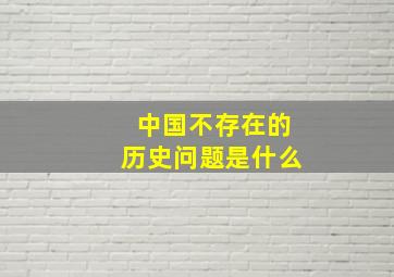 中国不存在的历史问题是什么