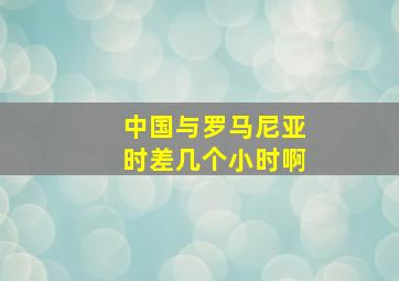 中国与罗马尼亚时差几个小时啊