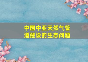 中国中亚天然气管道建设的生态问题