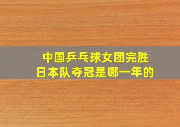 中国乒乓球女团完胜日本队夺冠是哪一年的