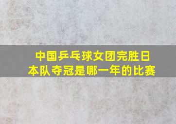 中国乒乓球女团完胜日本队夺冠是哪一年的比赛