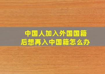 中国人加入外国国籍后想再入中国籍怎么办