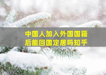 中国人加入外国国籍后能回国定居吗知乎