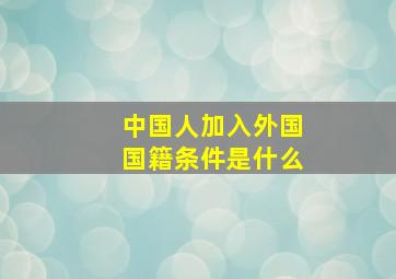 中国人加入外国国籍条件是什么