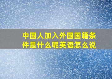 中国人加入外国国籍条件是什么呢英语怎么说