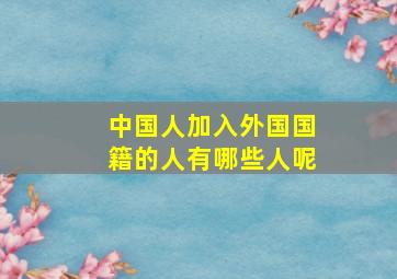 中国人加入外国国籍的人有哪些人呢