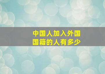 中国人加入外国国籍的人有多少