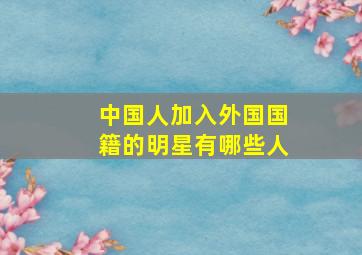 中国人加入外国国籍的明星有哪些人