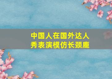 中国人在国外达人秀表演模仿长颈鹿