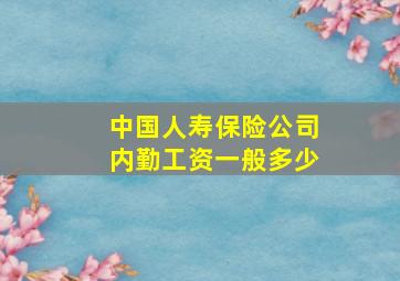 中国人寿保险公司内勤工资一般多少