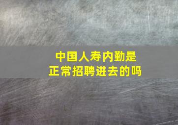 中国人寿内勤是正常招聘进去的吗