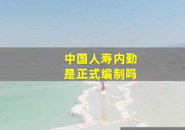 中国人寿内勤是正式编制吗