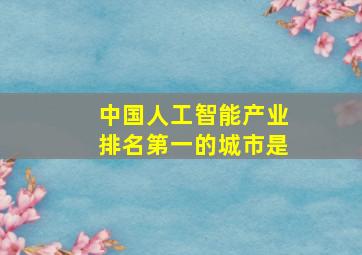 中国人工智能产业排名第一的城市是