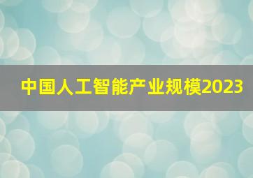 中国人工智能产业规模2023