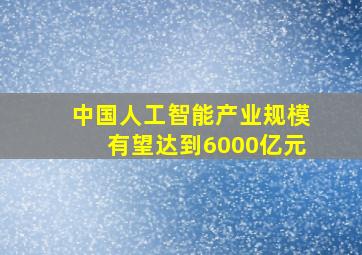 中国人工智能产业规模有望达到6000亿元