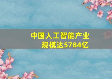 中国人工智能产业规模达5784亿