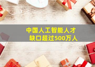 中国人工智能人才缺口超过500万人