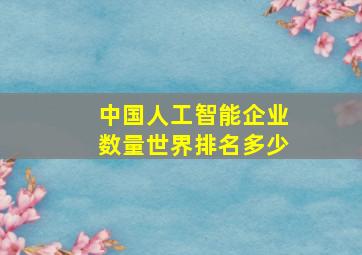 中国人工智能企业数量世界排名多少