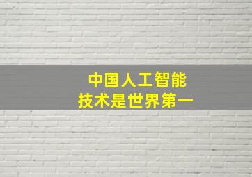 中国人工智能技术是世界第一