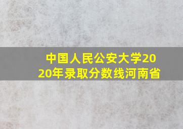 中国人民公安大学2020年录取分数线河南省