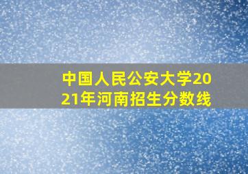 中国人民公安大学2021年河南招生分数线