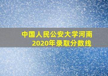 中国人民公安大学河南2020年录取分数线