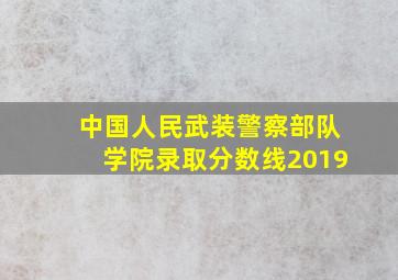 中国人民武装警察部队学院录取分数线2019