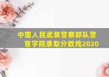 中国人民武装警察部队警官学院录取分数线2020