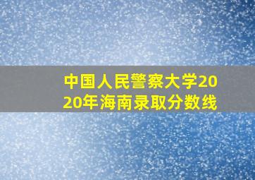 中国人民警察大学2020年海南录取分数线