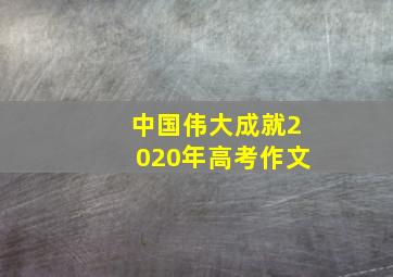 中国伟大成就2020年高考作文