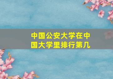 中国公安大学在中国大学里排行第几