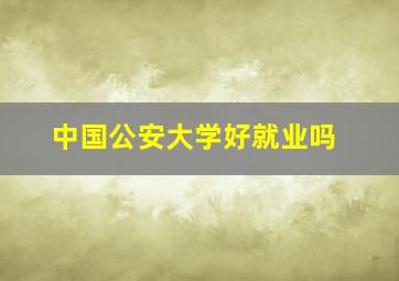 中国公安大学好就业吗