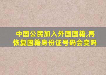 中国公民加入外国国籍,再恢复国籍身份证号码会变吗