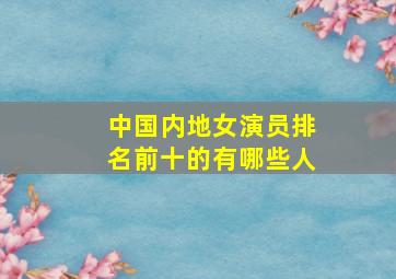 中国内地女演员排名前十的有哪些人