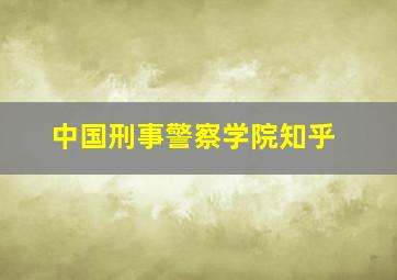 中国刑事警察学院知乎