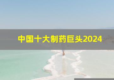 中国十大制药巨头2024