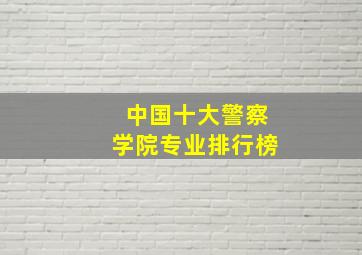 中国十大警察学院专业排行榜