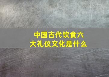 中国古代饮食六大礼仪文化是什么