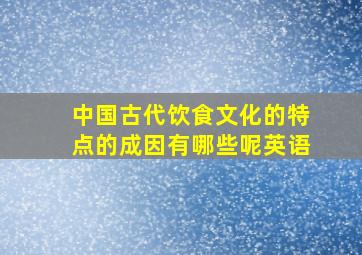 中国古代饮食文化的特点的成因有哪些呢英语