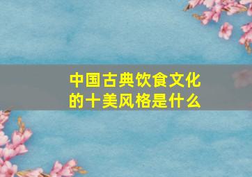 中国古典饮食文化的十美风格是什么