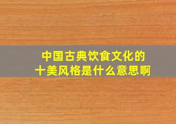 中国古典饮食文化的十美风格是什么意思啊