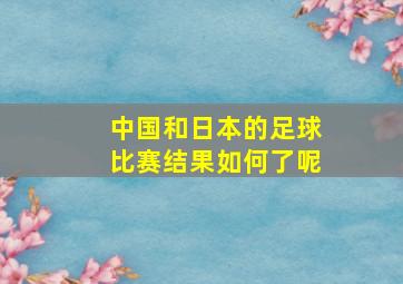 中国和日本的足球比赛结果如何了呢