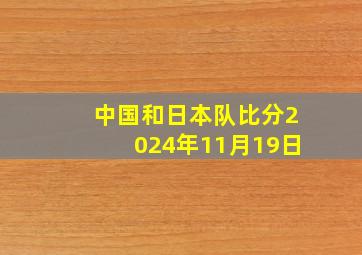 中国和日本队比分2024年11月19日