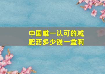 中国唯一认可的减肥药多少钱一盒啊