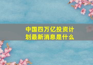 中国四万亿投资计划最新消息是什么