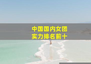 中国国内女团实力排名前十