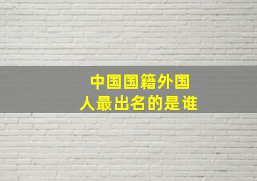 中国国籍外国人最出名的是谁