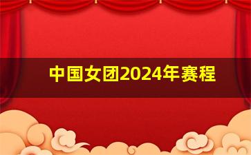 中国女团2024年赛程