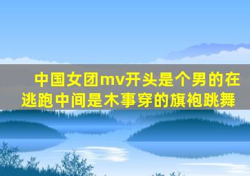 中国女团mv开头是个男的在逃跑中间是木事穿的旗袍跳舞