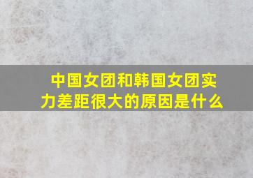 中国女团和韩国女团实力差距很大的原因是什么